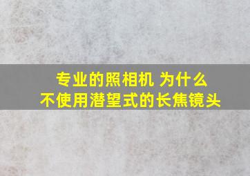 专业的照相机 为什么不使用潜望式的长焦镜头